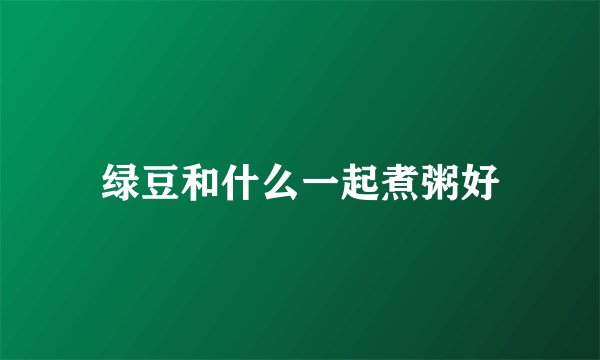 绿豆和什么一起煮粥好