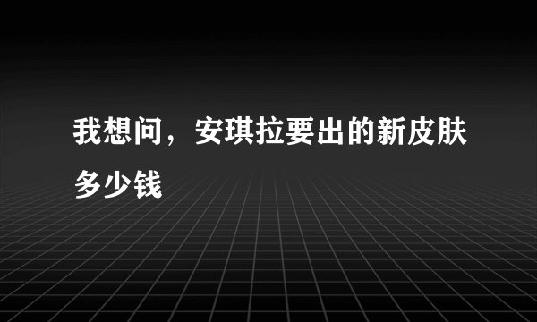 我想问,安琪拉要出的新皮肤多少钱