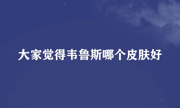 大家觉得韦鲁斯哪个皮肤好