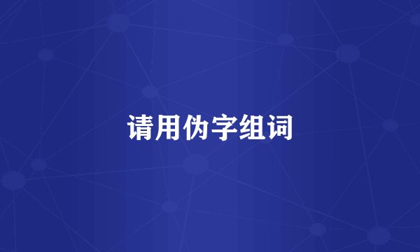 请用伪字组词