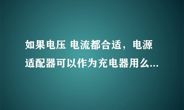 如果电压 电流都合适，电源适配器可以作为充电器用么？？？？