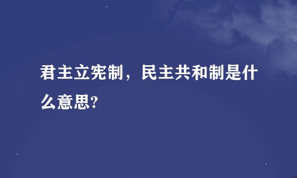 君主立宪制，民主共和制是什么意思?