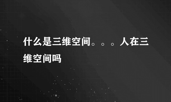 什么是三维空间。。。人在三维空间吗