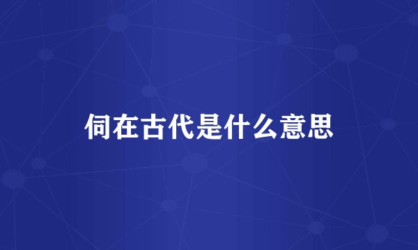 伺在古代是什么意思