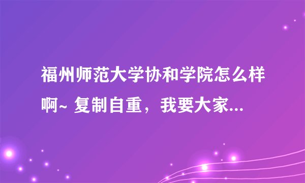 福州师范大学协和学院怎么样啊~ 复制自重，我要大家的真实感受~