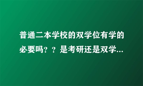 普通二本学校的双学位有学的必要吗？？是考研还是双学位呢，貌似学了双学位就没时间考研了吧