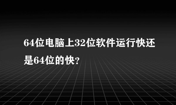 64位电脑上32位软件运行快还是64位的快？