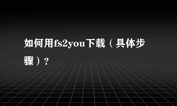 如何用fs2you下载（具体步骤）？