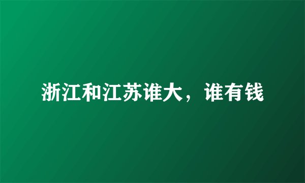 浙江和江苏谁大，谁有钱