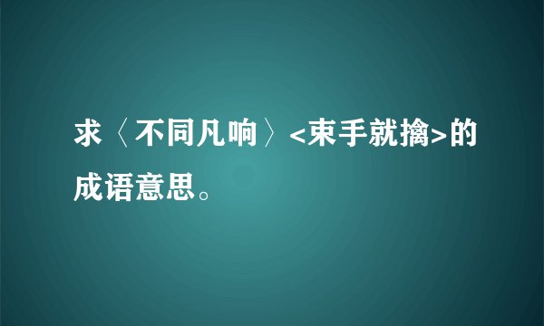 求〈不同凡响〉<束手就擒>的成语意思。