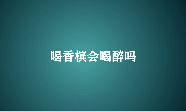喝香槟会喝醉吗