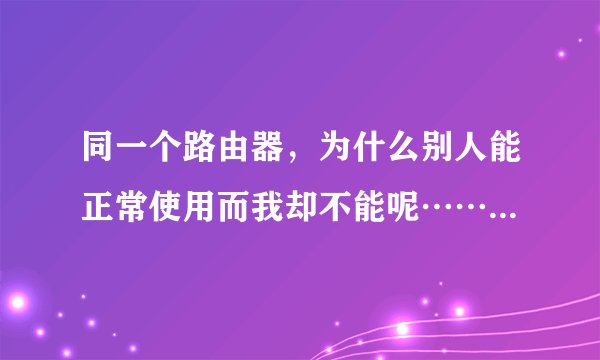 同一个路由器，为什么别人能正常使用而我却不能呢……望高手解疑！