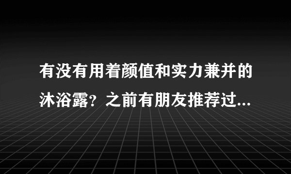 有没有用着颜值和实力兼并的沐浴露？之前有朋友推荐过蔻斯汀花瓣沐浴露？