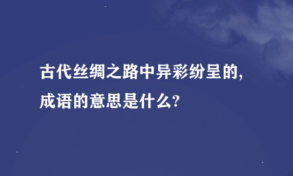 古代丝绸之路中异彩纷呈的,成语的意思是什么?