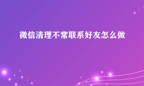 微信清理不常联系好友怎么做