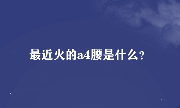 最近火的a4腰是什么？