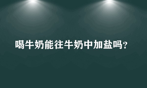 喝牛奶能往牛奶中加盐吗？