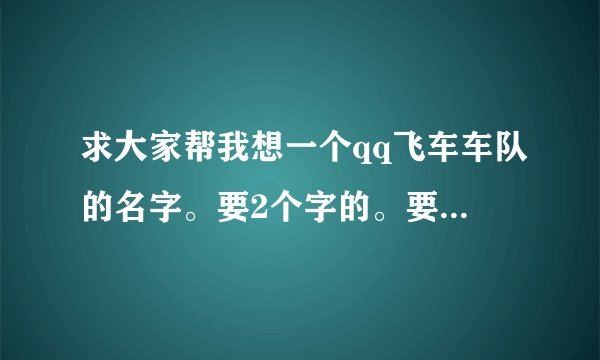 求大家帮我想一个qq飞车车队的名字。要2个字的。要好听。谢谢