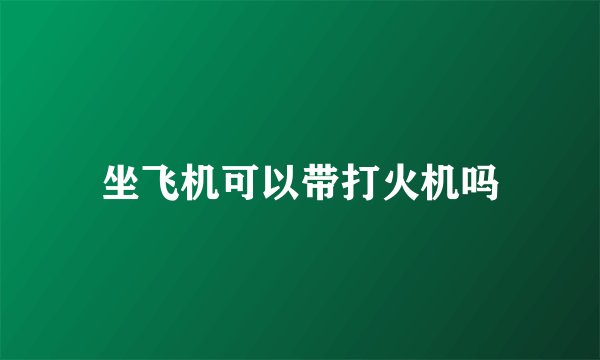 坐飞机可以带打火机吗