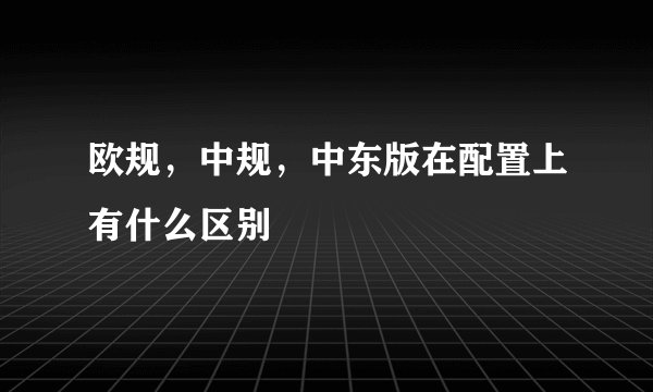 欧规，中规，中东版在配置上有什么区别