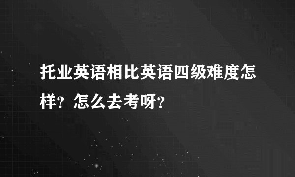 托业英语相比英语四级难度怎样？怎么去考呀？