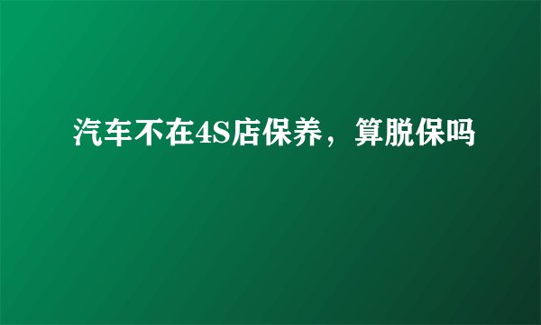 汽车不在4S店保养，算脱保吗