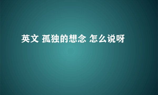 英文 孤独的想念 怎么说呀