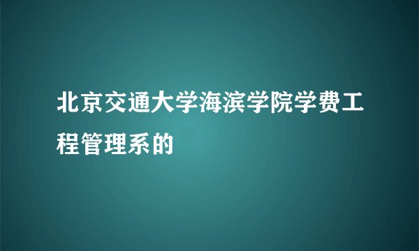 北京交通大学海滨学院学费工程管理系的
