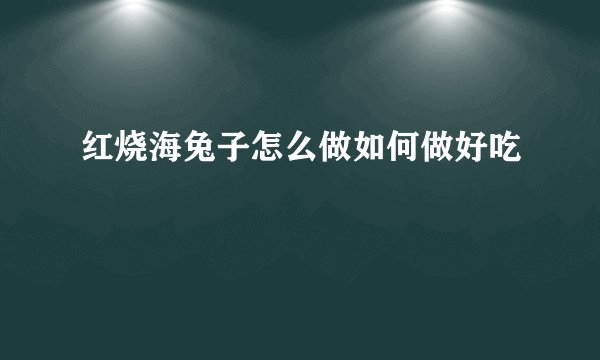 红烧海兔子怎么做如何做好吃