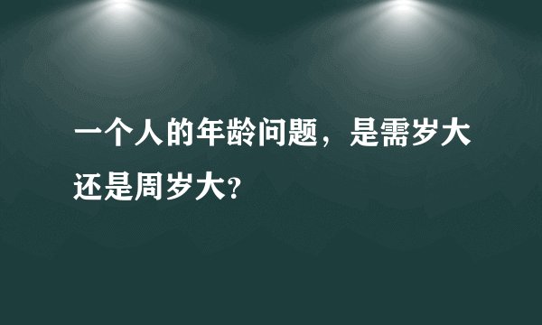 一个人的年龄问题，是需岁大还是周岁大？