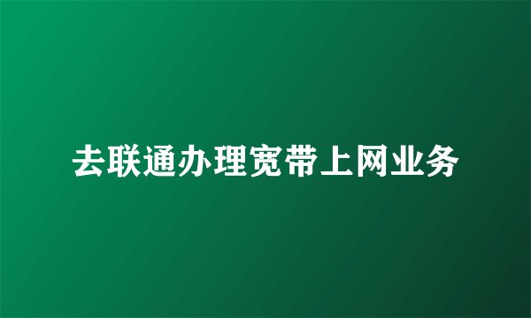 去联通办理宽带上网业务