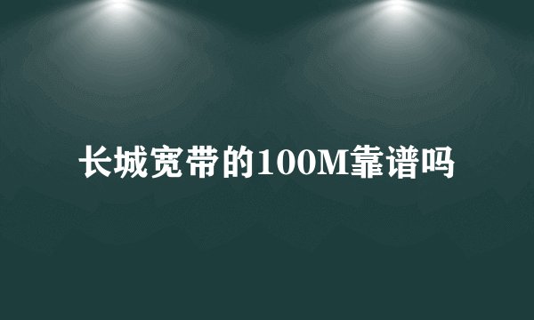 长城宽带的100M靠谱吗
