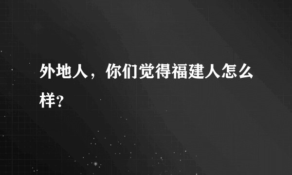 外地人，你们觉得福建人怎么样？