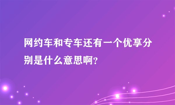 网约车和专车还有一个优享分别是什么意思啊？