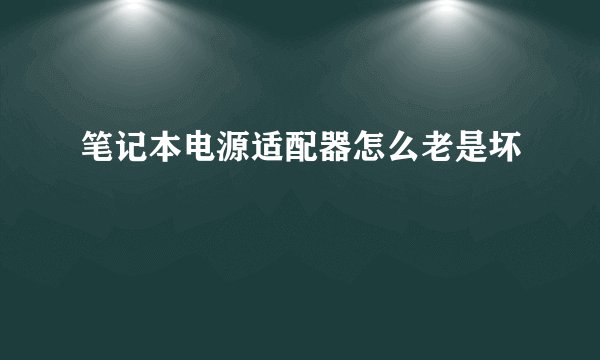 笔记本电源适配器怎么老是坏