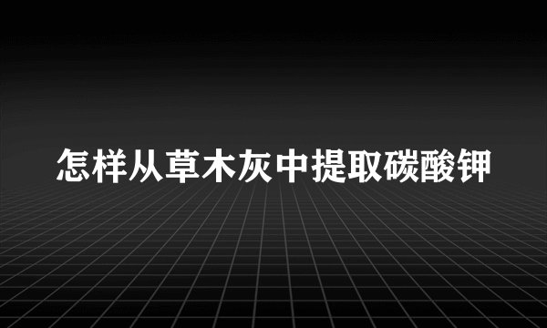 怎样从草木灰中提取碳酸钾