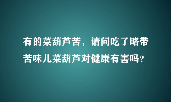 有的菜葫芦苦，请问吃了略带苦味儿菜葫芦对健康有害吗？