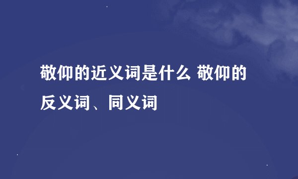 敬仰的近义词是什么 敬仰的反义词、同义词
