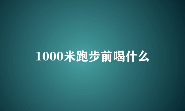 1000米跑步前喝什么