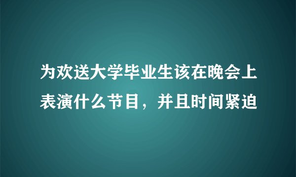 为欢送大学毕业生该在晚会上表演什么节目，并且时间紧迫