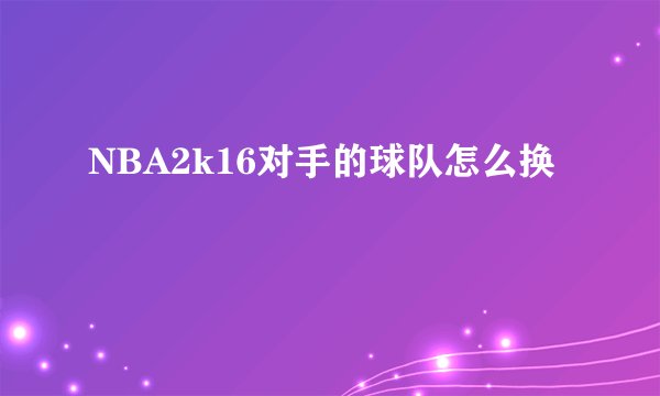 NBA2k16对手的球队怎么换