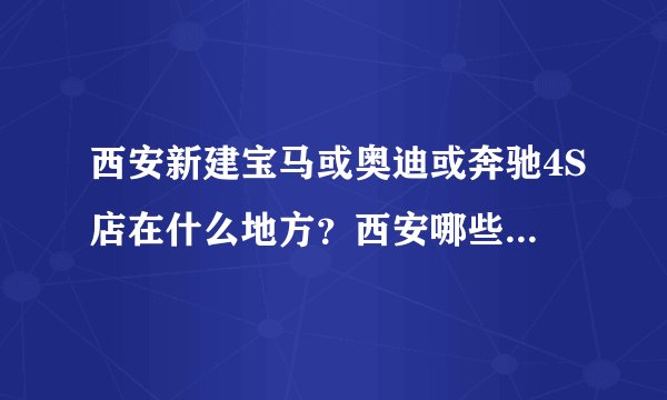 西安新建宝马或奥迪或奔驰4S店在什么地方？西安哪些地方汽车4S店比较集中？