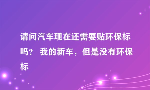 请问汽车现在还需要贴环保标吗？ 我的新车，但是没有环保标