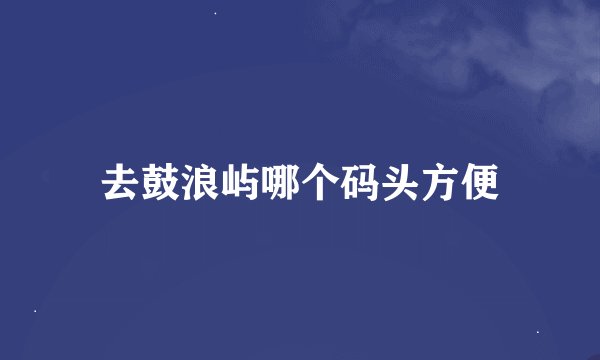 去鼓浪屿哪个码头方便