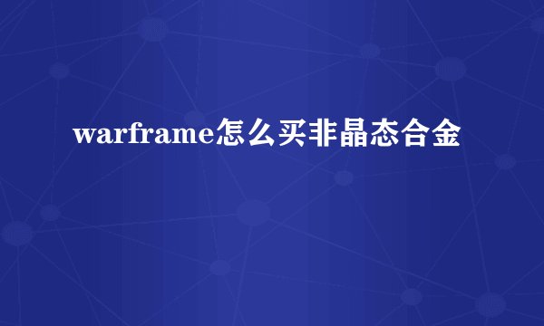 warframe怎么买非晶态合金