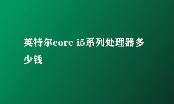 英特尔core i5系列处理器多少钱