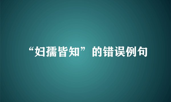 “妇孺皆知”的错误例句