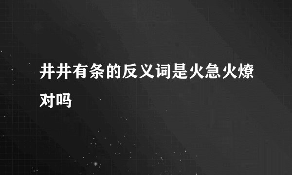 井井有条的反义词是火急火燎对吗