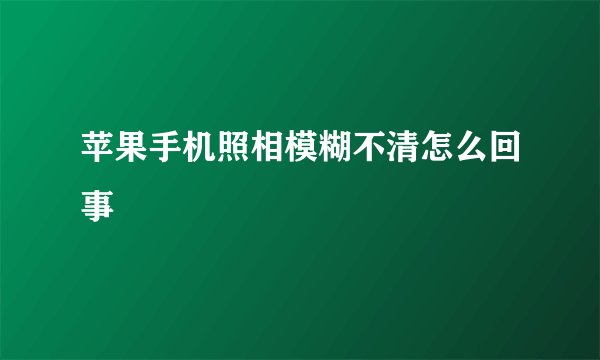 苹果手机照相模糊不清怎么回事