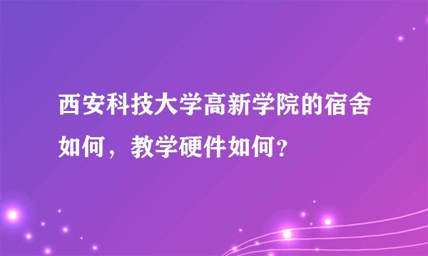西安科技大学高新学院的宿舍如何，教学硬件如何？